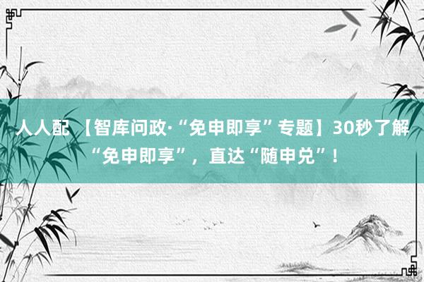 人人配 【智库问政·“免申即享”专题】30秒了解“免申即享”，直达“随申兑”！