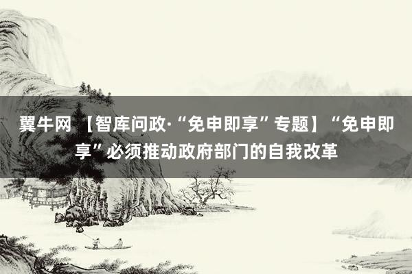 翼牛网 【智库问政·“免申即享”专题】“免申即享”必须推动政府部门的自我改革
