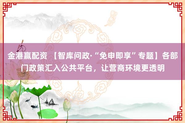 金港赢配资 【智库问政·“免申即享”专题】各部门政策汇入公共平台，让营商环境更透明