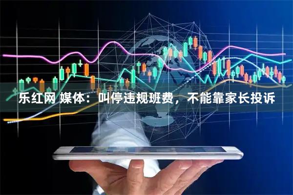 乐红网 媒体：叫停违规班费，不能靠家长投诉