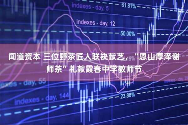 闻道资本 三位野茶匠人联袂献艺，“恩山厚泽谢师茶”礼献霞春中学教师节