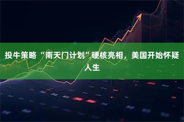 投牛策略 “南天门计划”硬核亮相，美国开始怀疑人生