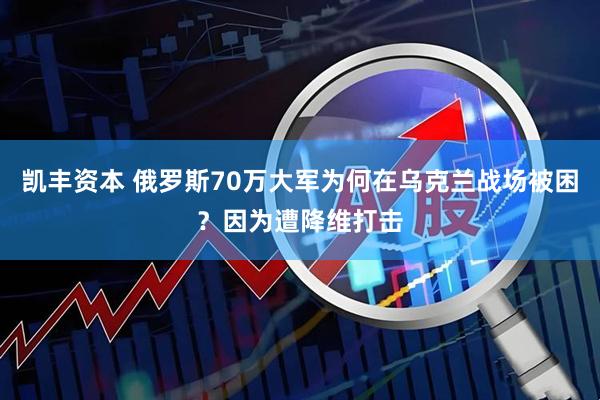凯丰资本 俄罗斯70万大军为何在乌克兰战场被困？因为遭降维打击