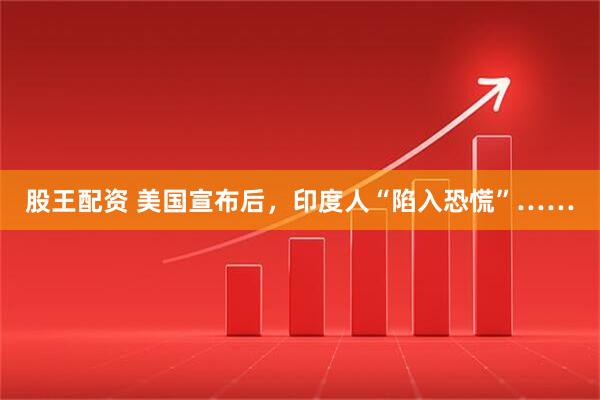 股王配资 美国宣布后，印度人“陷入恐慌”……