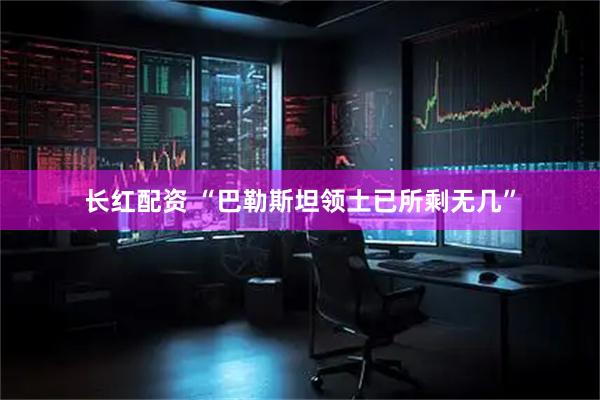 长红配资 “巴勒斯坦领土已所剩无几”