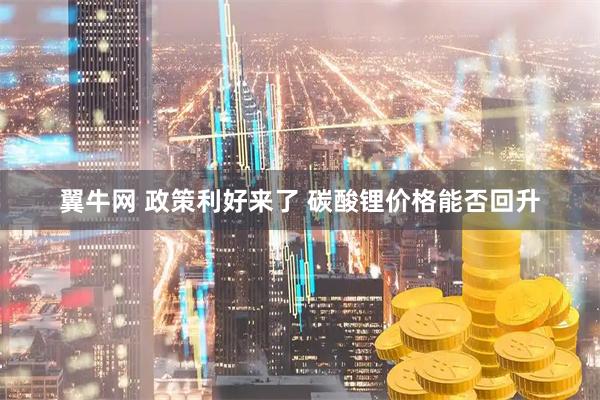 翼牛网 政策利好来了 碳酸锂价格能否回升