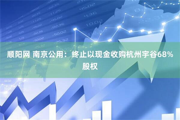 顺阳网 南京公用：终止以现金收购杭州宇谷68%股权
