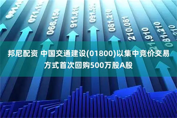 邦尼配资 中国交通建设(01800)以集中竞价交易方式首次回购500万股A股