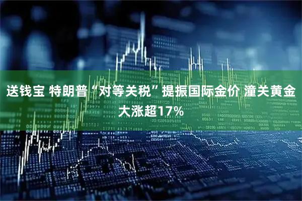 送钱宝 特朗普“对等关税”提振国际金价 潼关黄金大涨超17%