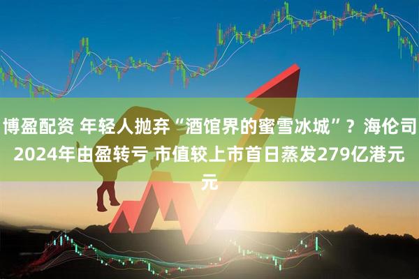 博盈配资 年轻人抛弃“酒馆界的蜜雪冰城”？海伦司2024年由盈转亏 市值较上市首日蒸发279亿港元