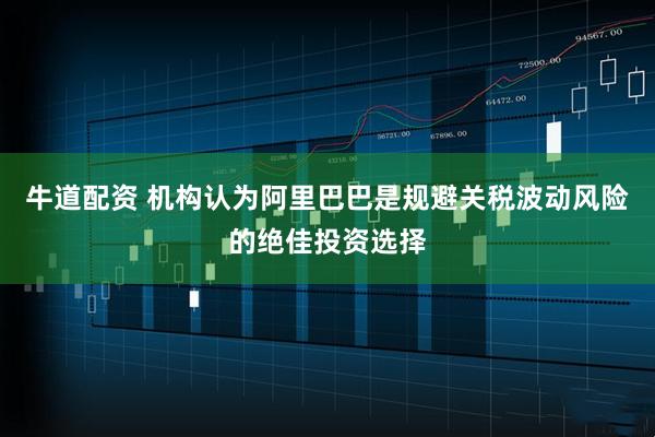 牛道配资 机构认为阿里巴巴是规避关税波动风险的绝佳投资选择