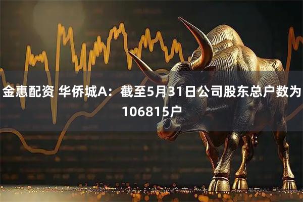 金惠配资 华侨城A：截至5月31日公司股东总户数为106815户