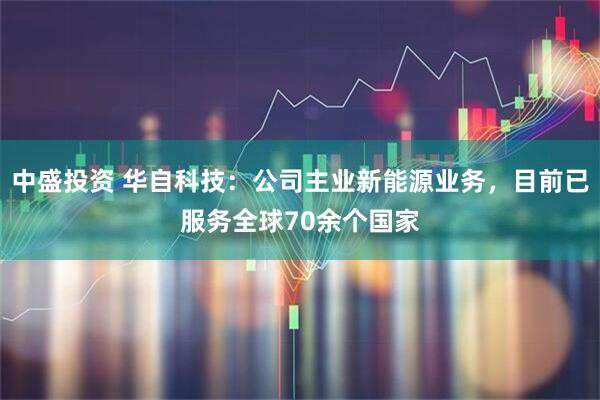 中盛投资 华自科技：公司主业新能源业务，目前已服务全球70余个国家