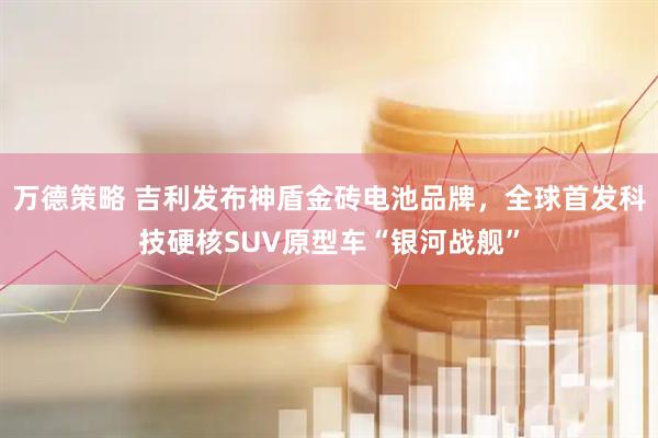 万德策略 吉利发布神盾金砖电池品牌，全球首发科技硬核SUV原型车“银河战舰”