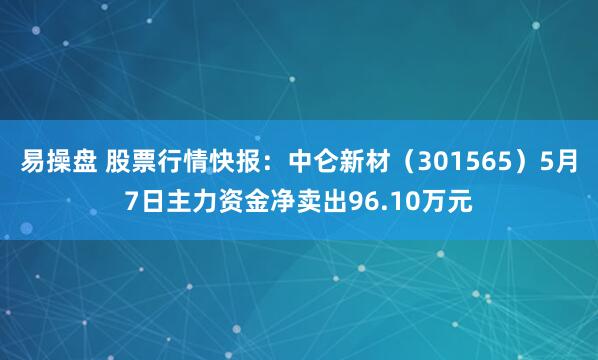易操盘 股票行情快报：中仑新材（301565）5月7日主力资金净卖出96.10万元