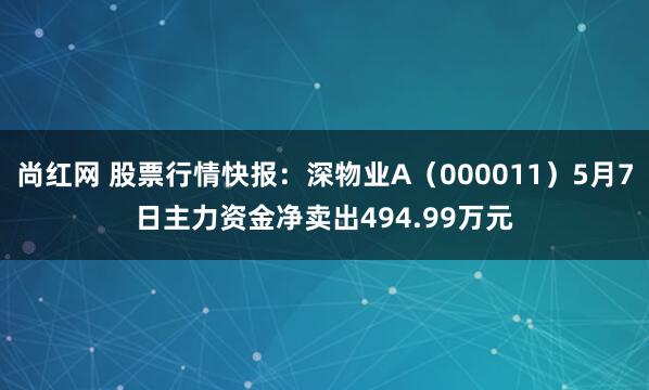 尚红网 股票行情快报：深物业A（000011）5月7日主力资金净卖出494.99万元