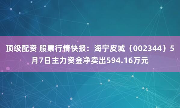 顶级配资 股票行情快报：海宁皮城（002344）5月7日主力资金净卖出594.16万元