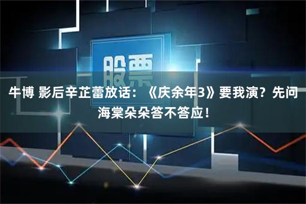 牛博 影后辛芷蕾放话：《庆余年3》要我演？先问海棠朵朵答不答应！