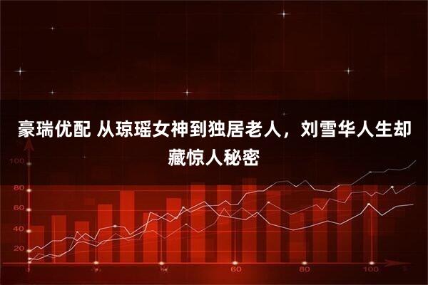 豪瑞优配 从琼瑶女神到独居老人，刘雪华人生却藏惊人秘密