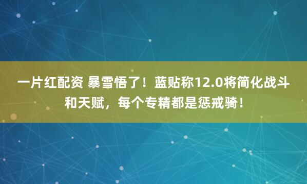 一片红配资 暴雪悟了！蓝贴称12.0将简化战斗和天赋，每个专精都是惩戒骑！