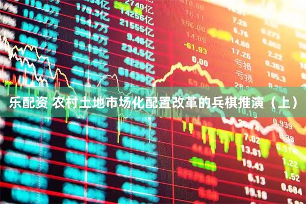 乐配资 农村土地市场化配置改革的兵棋推演（上）