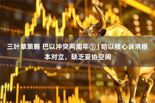 三叶草策略 巴以冲突两周年⑤ | 哈以核心诉求根本对立，缺乏妥协空间
