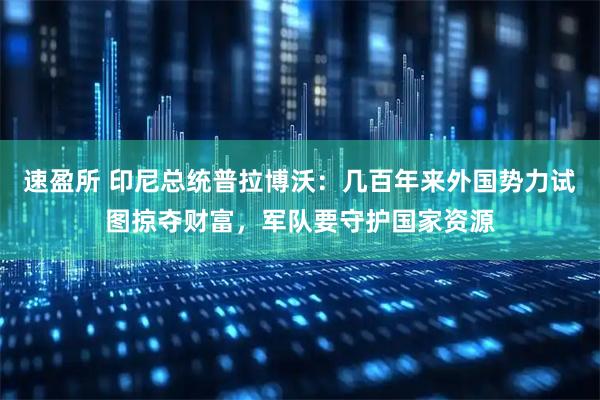 速盈所 印尼总统普拉博沃：几百年来外国势力试图掠夺财富，军队要守护国家资源