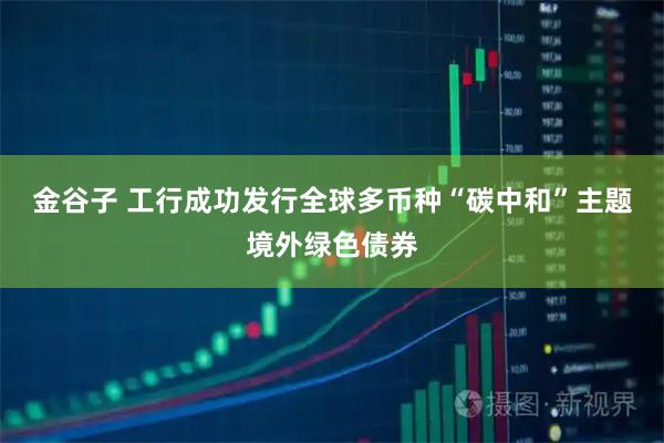 金谷子 工行成功发行全球多币种“碳中和”主题境外绿色债券