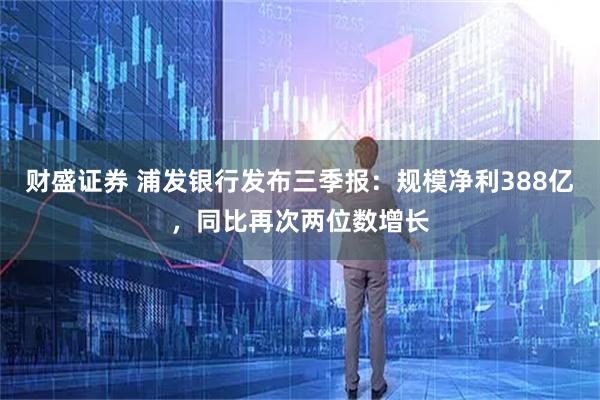 财盛证券 浦发银行发布三季报：规模净利388亿，同比再次两位数增长