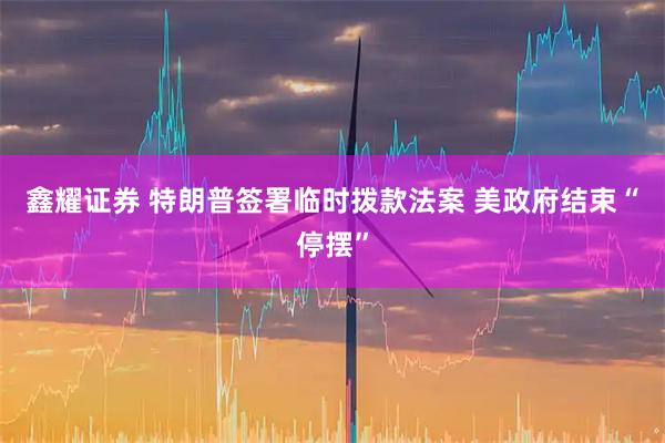 鑫耀证券 特朗普签署临时拨款法案 美政府结束“停摆”