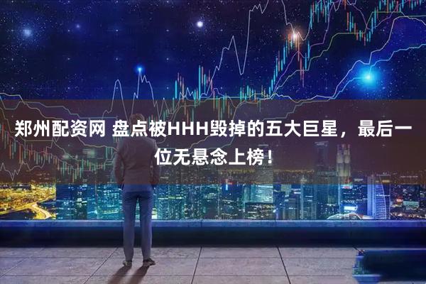 郑州配资网 盘点被HHH毁掉的五大巨星，最后一位无悬念上榜！