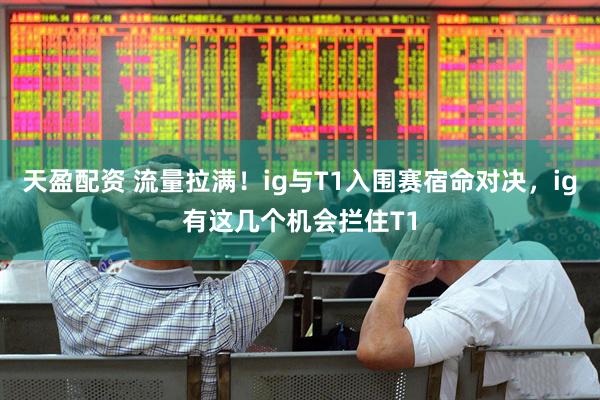 天盈配资 流量拉满！ig与T1入围赛宿命对决，ig有这几个机会拦住T1
