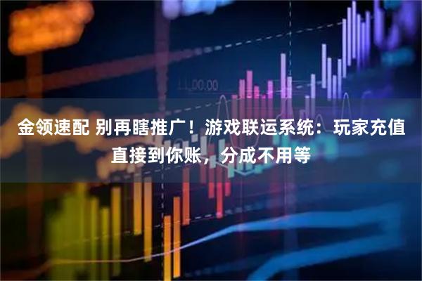 金领速配 别再瞎推广！游戏联运系统：玩家充值直接到你账，分成不用等