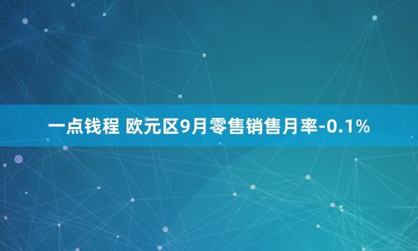 一点钱程 欧元区9月零售销售月率-0.1%