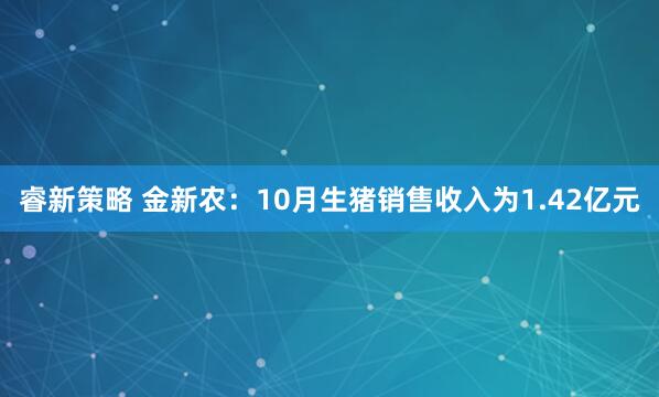 睿新策略 金新农：10月生猪销售收入为1.42亿元