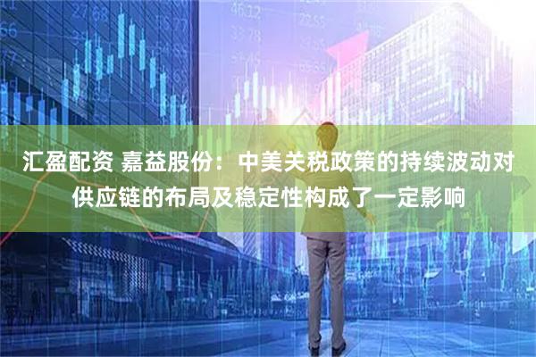 汇盈配资 嘉益股份：中美关税政策的持续波动对供应链的布局及稳定性构成了一定影响