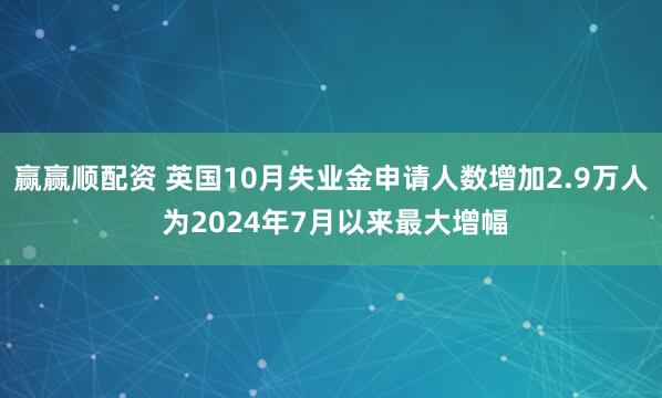 赢赢顺配资 英国10月失业金申请人数增加2.9万人 为2024年7月以来最大增幅