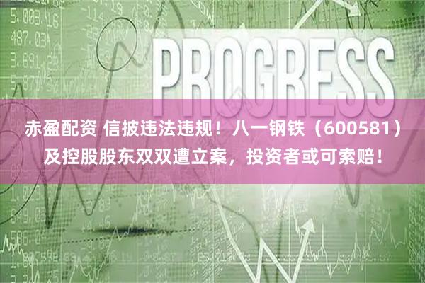 赤盈配资 信披违法违规！八一钢铁（600581）及控股股东双双遭立案，投资者或可索赔！