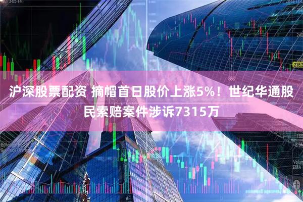 沪深股票配资 摘帽首日股价上涨5%！世纪华通股民索赔案件涉诉7315万