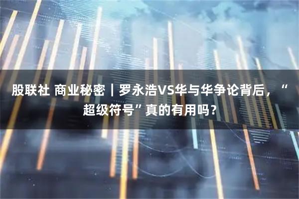 股联社 商业秘密｜罗永浩VS华与华争论背后，“超级符号”真的有用吗？