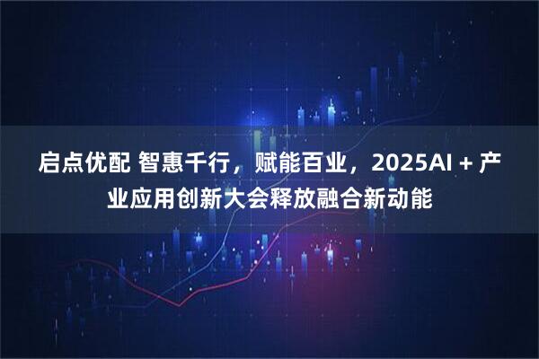 启点优配 智惠千行，赋能百业，2025AI + 产业应用创新大会释放融合新动能