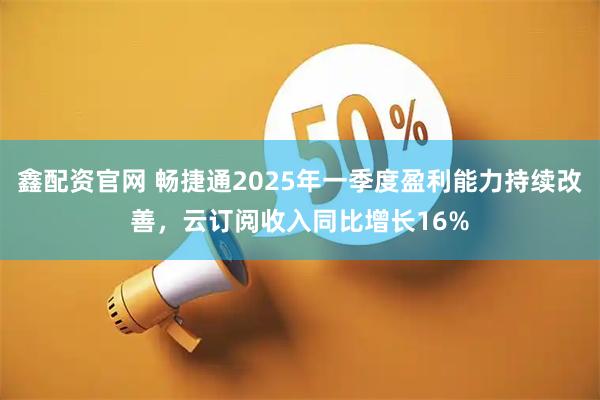 鑫配资官网 畅捷通2025年一季度盈利能力持续改善，云订阅收入同比增长16%