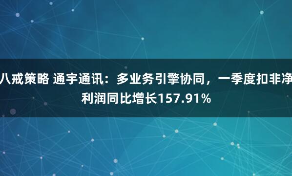 八戒策略 通宇通讯：多业务引擎协同，一季度扣非净利润同比增长157.91%