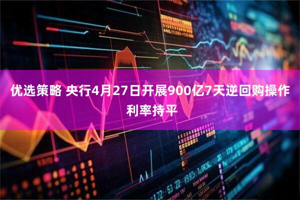 优选策略 央行4月27日开展900亿7天逆回购操作 利率持平
