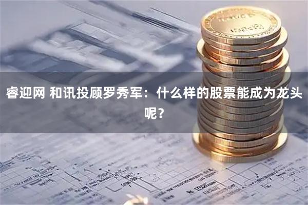 睿迎网 和讯投顾罗秀军：什么样的股票能成为龙头呢？