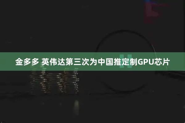 金多多 英伟达第三次为中国推定制GPU芯片