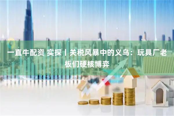 一直牛配资 实探丨关税风暴中的义乌：玩具厂老板们硬核博弈