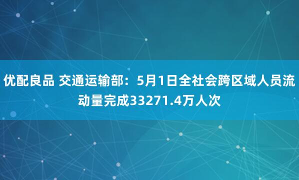 优配良品 交通运输部：5月1日全社会跨区域人员流动量完成33271.4万人次