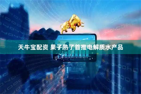 天牛宝配资 果子熟了首推电解质水产品