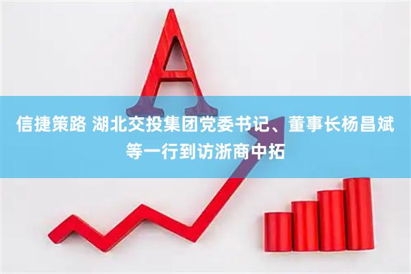 信捷策路 湖北交投集团党委书记、董事长杨昌斌等一行到访浙商中拓